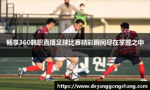 畅享360韩职直播足球比赛精彩瞬间尽在掌握之中