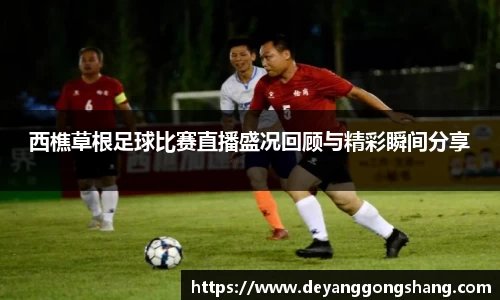 西樵草根足球比赛直播盛况回顾与精彩瞬间分享