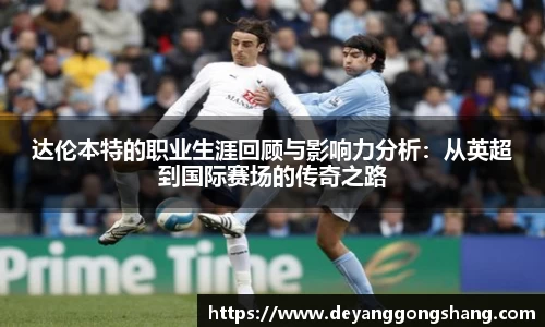达伦本特的职业生涯回顾与影响力分析：从英超到国际赛场的传奇之路